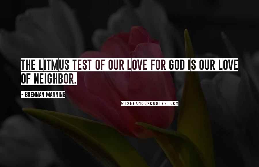 Brennan Manning Quotes: The litmus test of our love for God is our love of neighbor.