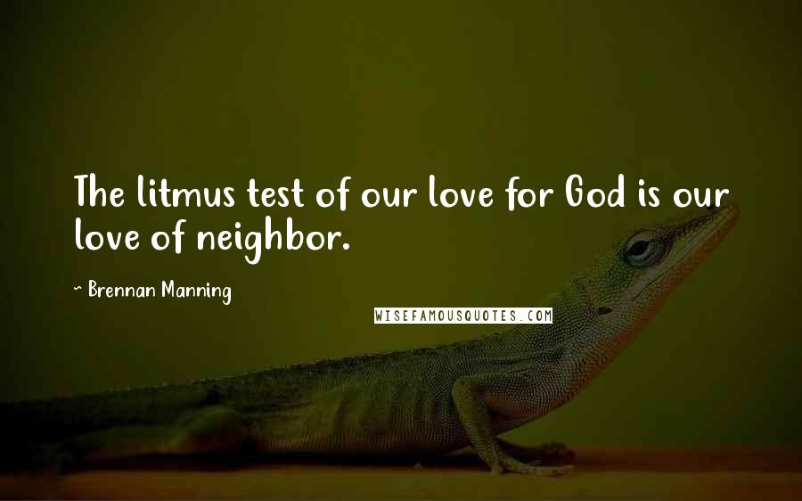 Brennan Manning Quotes: The litmus test of our love for God is our love of neighbor.