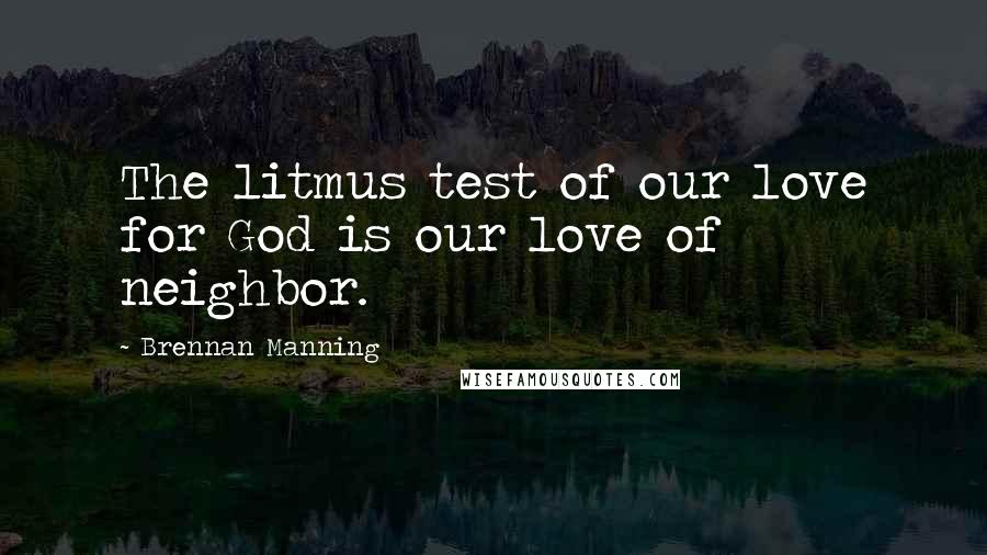 Brennan Manning Quotes: The litmus test of our love for God is our love of neighbor.