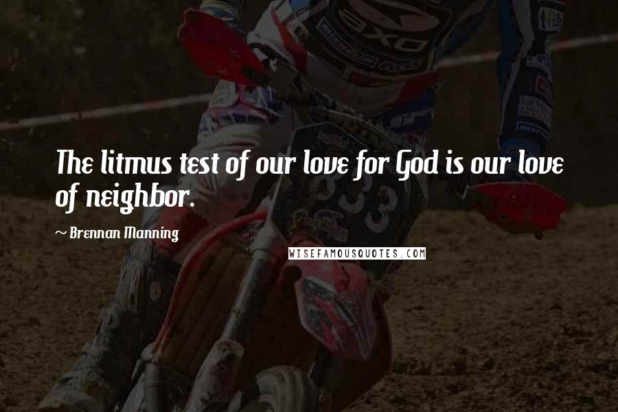 Brennan Manning Quotes: The litmus test of our love for God is our love of neighbor.