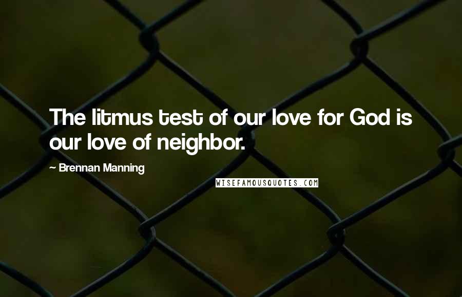 Brennan Manning Quotes: The litmus test of our love for God is our love of neighbor.