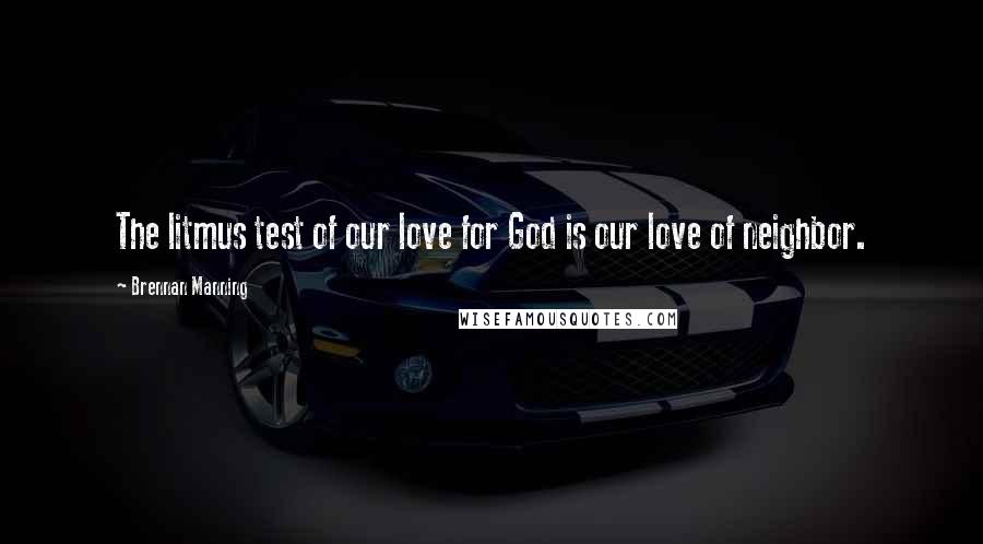 Brennan Manning Quotes: The litmus test of our love for God is our love of neighbor.