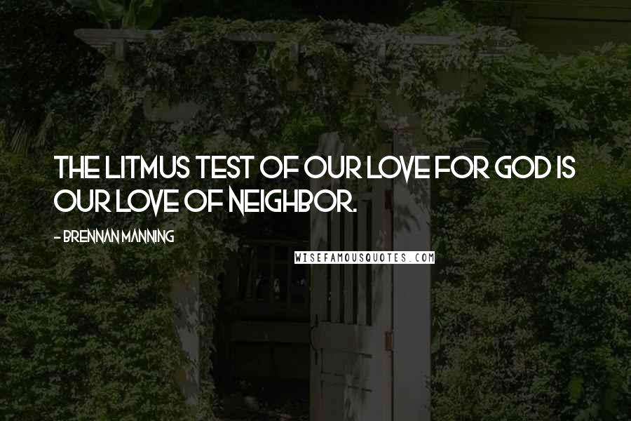 Brennan Manning Quotes: The litmus test of our love for God is our love of neighbor.