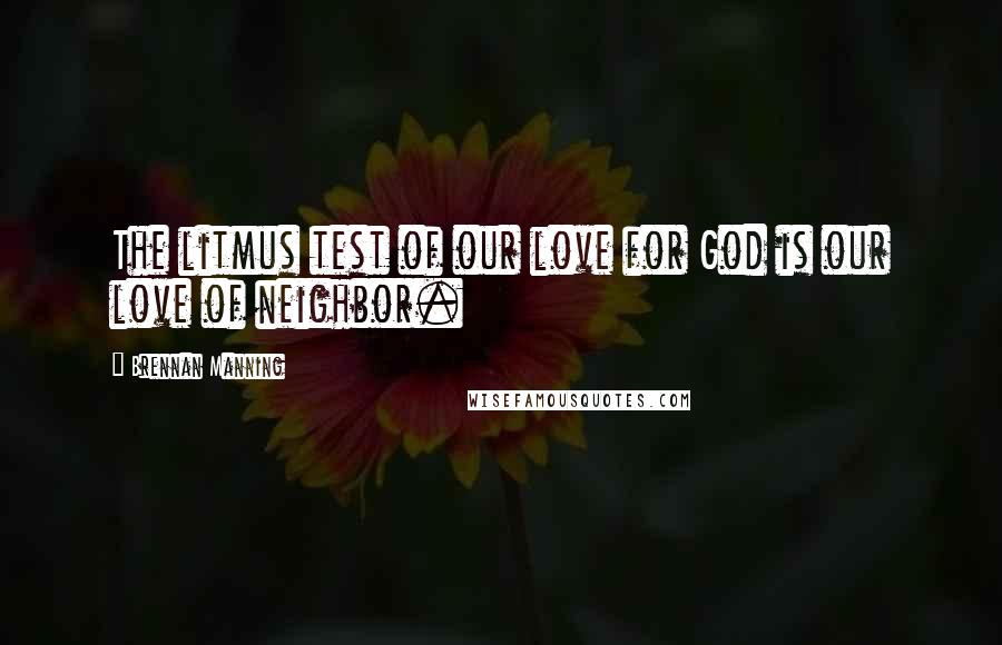 Brennan Manning Quotes: The litmus test of our love for God is our love of neighbor.