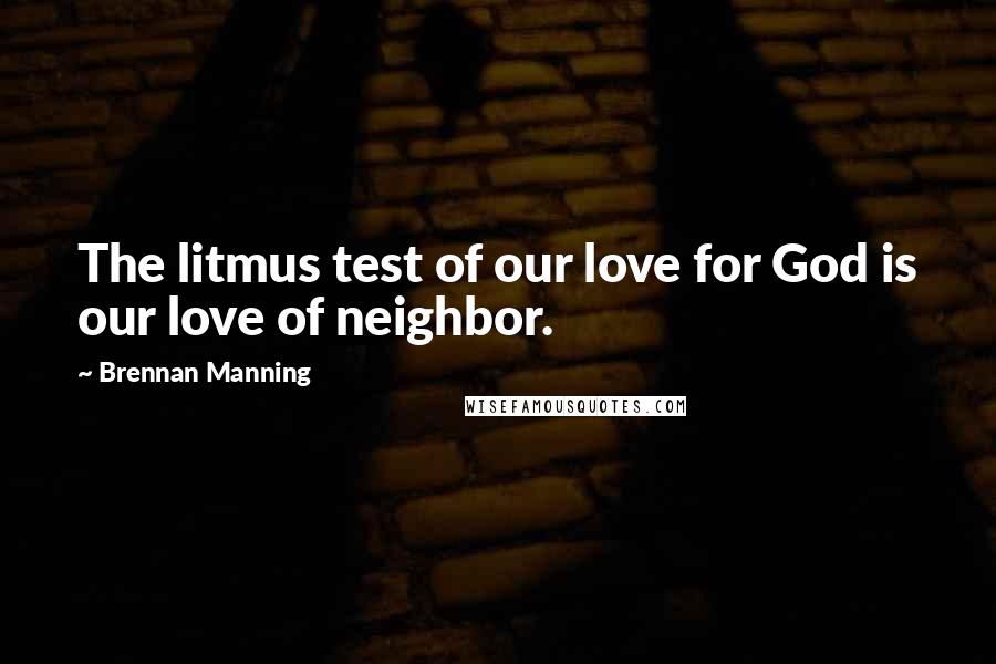 Brennan Manning Quotes: The litmus test of our love for God is our love of neighbor.