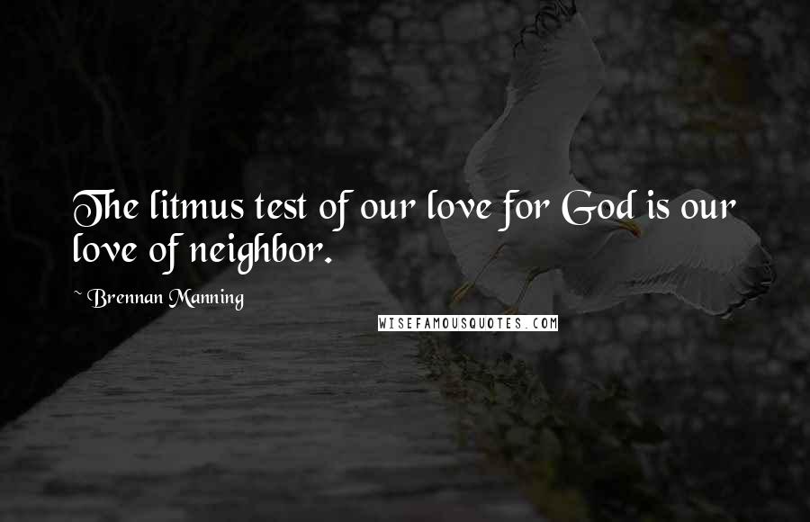 Brennan Manning Quotes: The litmus test of our love for God is our love of neighbor.