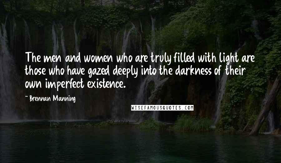 Brennan Manning Quotes: The men and women who are truly filled with light are those who have gazed deeply into the darkness of their own imperfect existence.