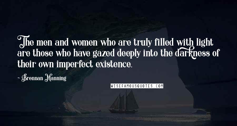 Brennan Manning Quotes: The men and women who are truly filled with light are those who have gazed deeply into the darkness of their own imperfect existence.