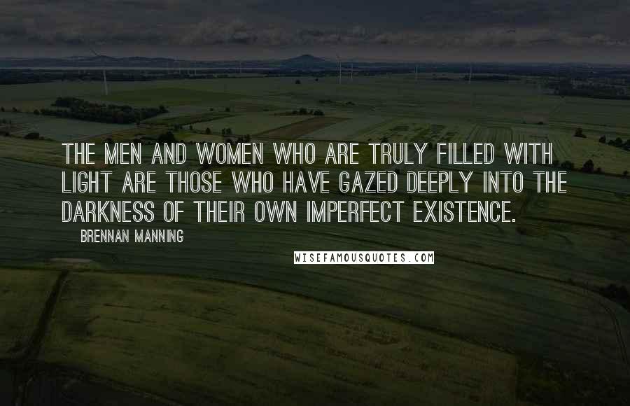 Brennan Manning Quotes: The men and women who are truly filled with light are those who have gazed deeply into the darkness of their own imperfect existence.