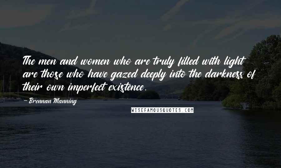 Brennan Manning Quotes: The men and women who are truly filled with light are those who have gazed deeply into the darkness of their own imperfect existence.