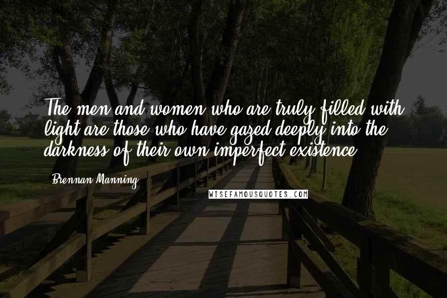 Brennan Manning Quotes: The men and women who are truly filled with light are those who have gazed deeply into the darkness of their own imperfect existence.