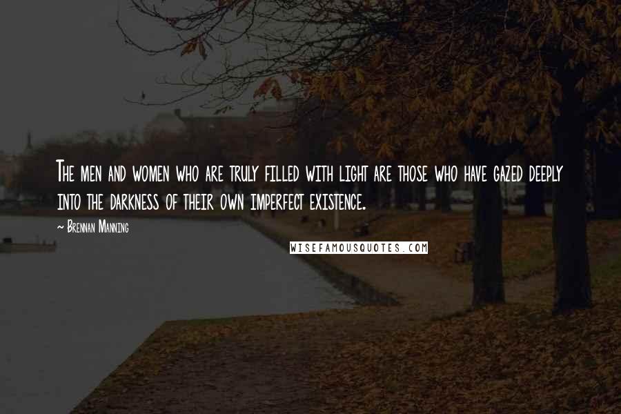 Brennan Manning Quotes: The men and women who are truly filled with light are those who have gazed deeply into the darkness of their own imperfect existence.