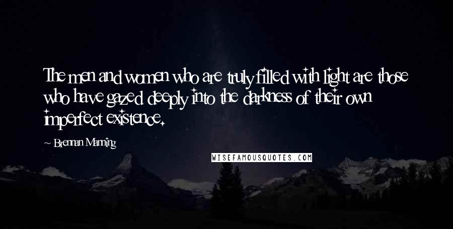 Brennan Manning Quotes: The men and women who are truly filled with light are those who have gazed deeply into the darkness of their own imperfect existence.