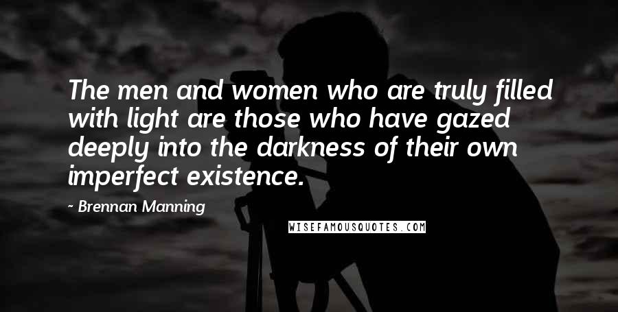 Brennan Manning Quotes: The men and women who are truly filled with light are those who have gazed deeply into the darkness of their own imperfect existence.