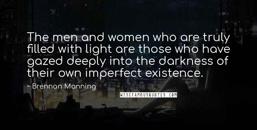 Brennan Manning Quotes: The men and women who are truly filled with light are those who have gazed deeply into the darkness of their own imperfect existence.