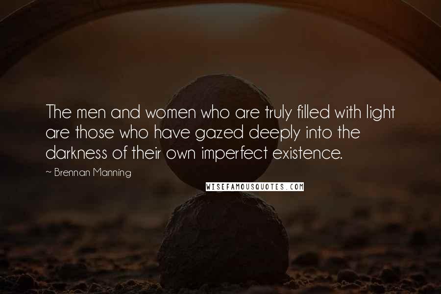 Brennan Manning Quotes: The men and women who are truly filled with light are those who have gazed deeply into the darkness of their own imperfect existence.