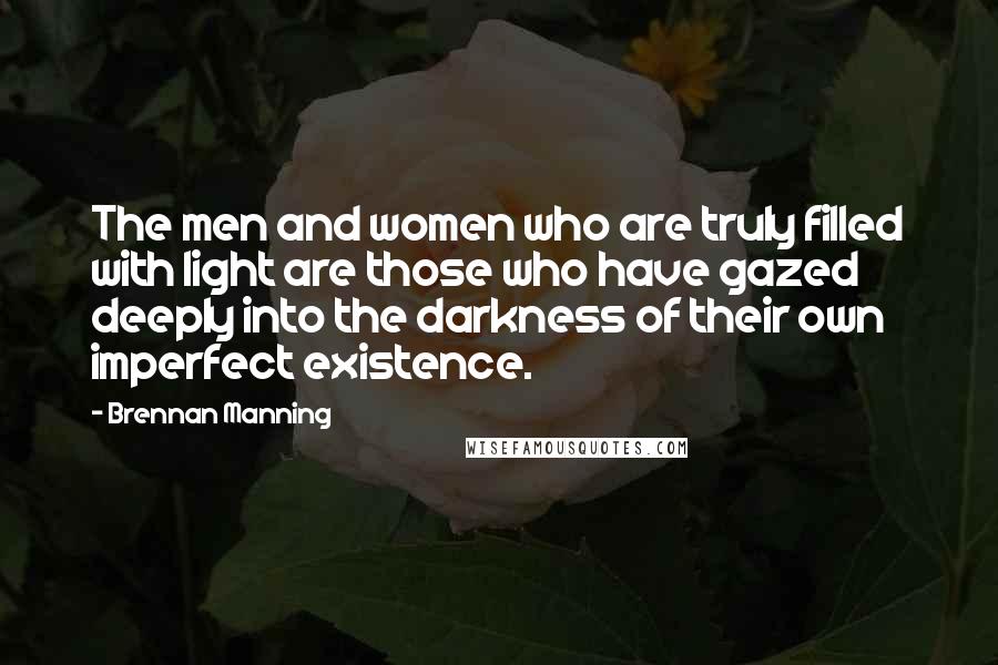 Brennan Manning Quotes: The men and women who are truly filled with light are those who have gazed deeply into the darkness of their own imperfect existence.