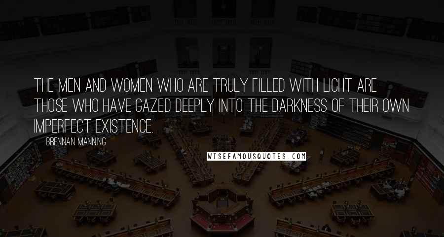 Brennan Manning Quotes: The men and women who are truly filled with light are those who have gazed deeply into the darkness of their own imperfect existence.