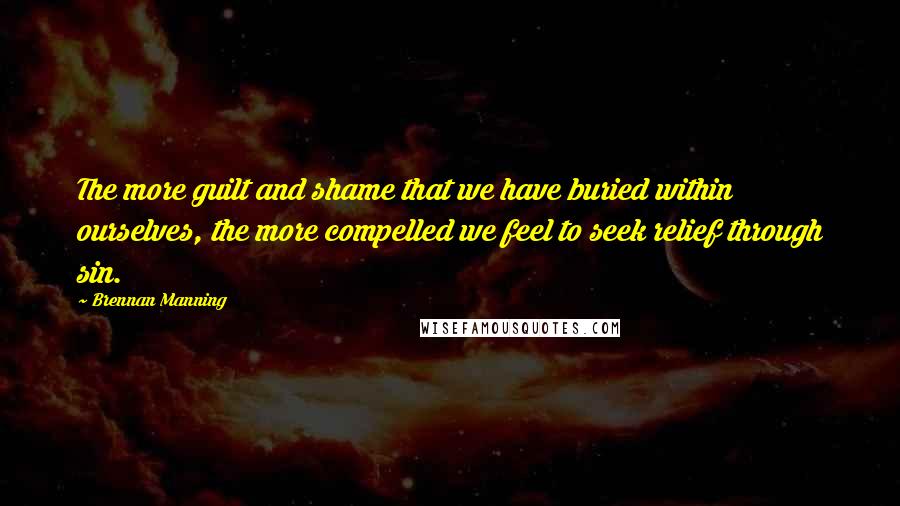 Brennan Manning Quotes: The more guilt and shame that we have buried within ourselves, the more compelled we feel to seek relief through sin.