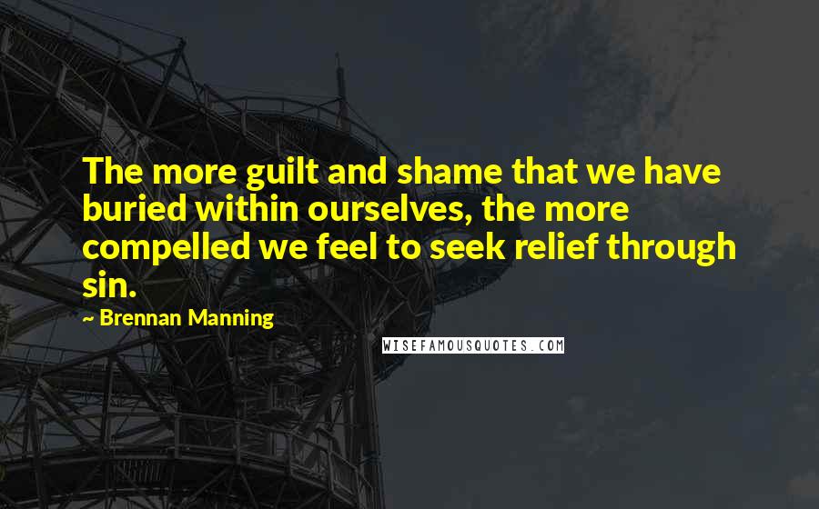 Brennan Manning Quotes: The more guilt and shame that we have buried within ourselves, the more compelled we feel to seek relief through sin.