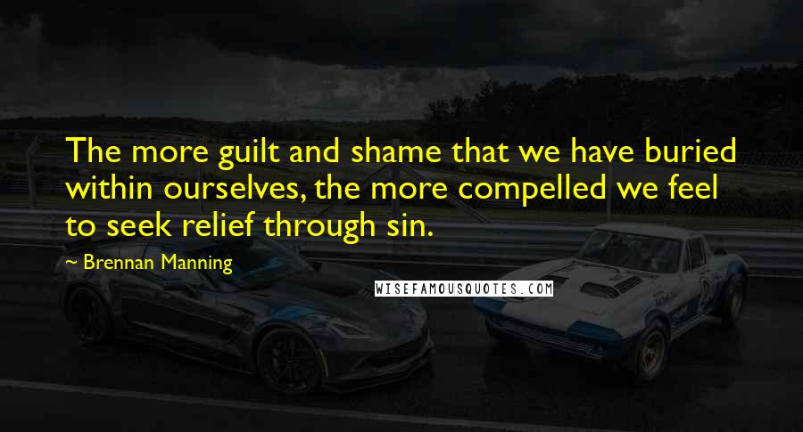 Brennan Manning Quotes: The more guilt and shame that we have buried within ourselves, the more compelled we feel to seek relief through sin.