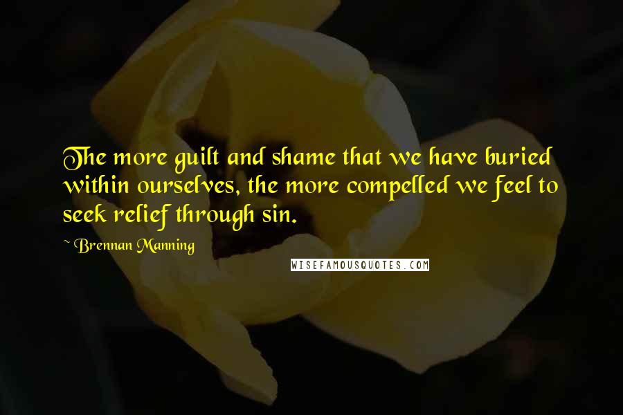 Brennan Manning Quotes: The more guilt and shame that we have buried within ourselves, the more compelled we feel to seek relief through sin.