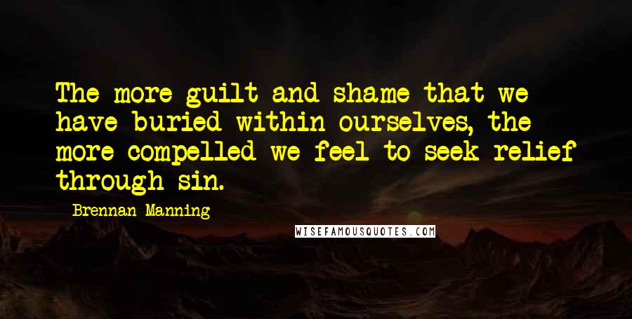 Brennan Manning Quotes: The more guilt and shame that we have buried within ourselves, the more compelled we feel to seek relief through sin.