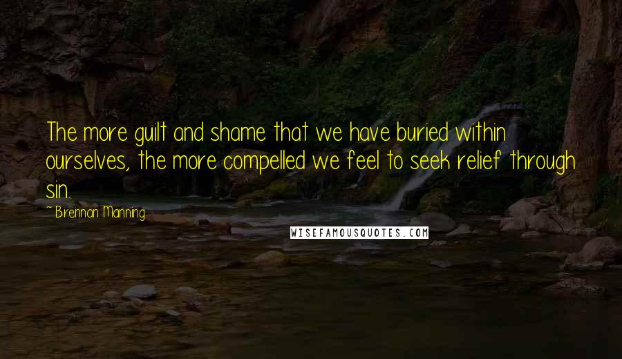 Brennan Manning Quotes: The more guilt and shame that we have buried within ourselves, the more compelled we feel to seek relief through sin.