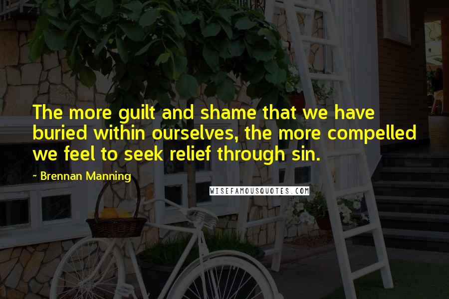 Brennan Manning Quotes: The more guilt and shame that we have buried within ourselves, the more compelled we feel to seek relief through sin.