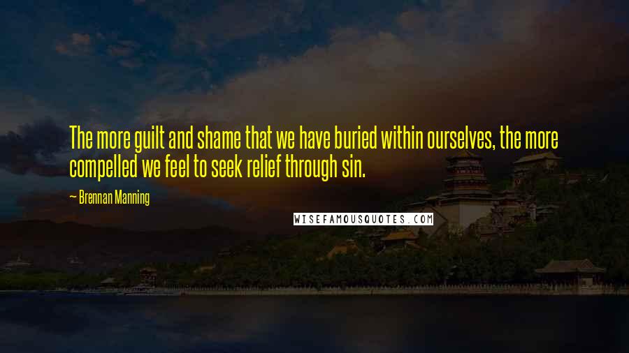 Brennan Manning Quotes: The more guilt and shame that we have buried within ourselves, the more compelled we feel to seek relief through sin.