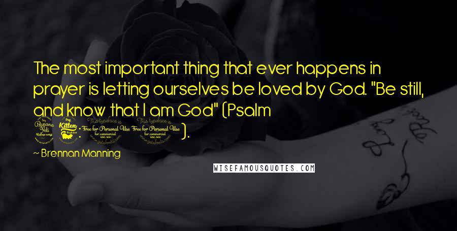 Brennan Manning Quotes: The most important thing that ever happens in prayer is letting ourselves be loved by God. "Be still, and know that I am God" (Psalm 46:10).