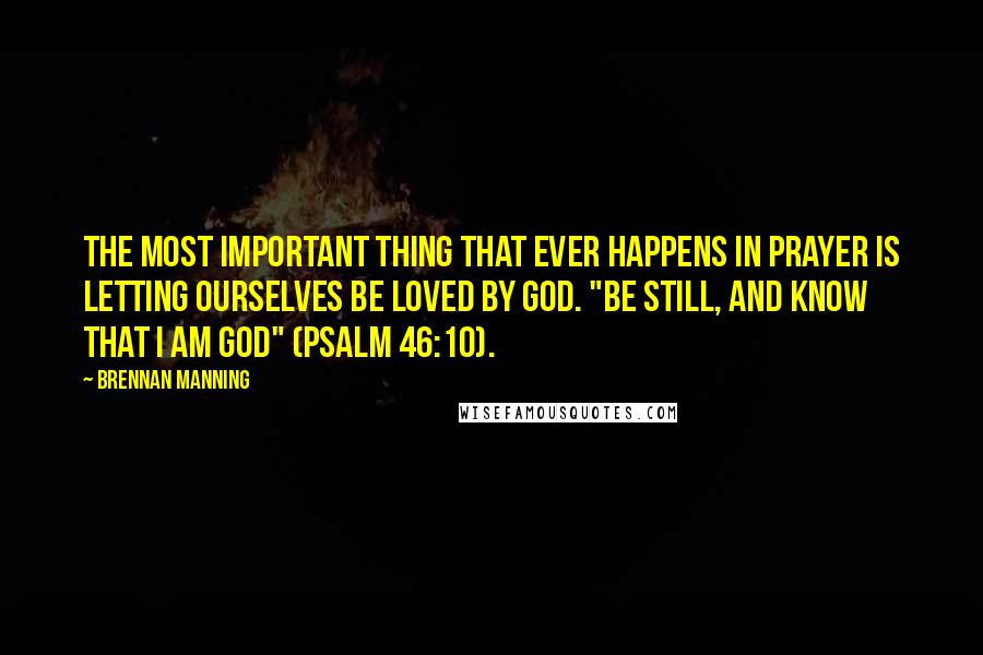 Brennan Manning Quotes: The most important thing that ever happens in prayer is letting ourselves be loved by God. "Be still, and know that I am God" (Psalm 46:10).