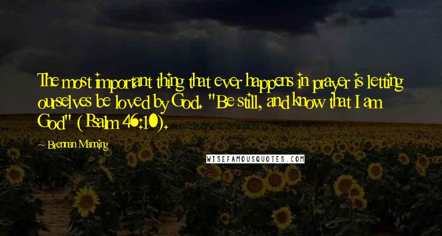 Brennan Manning Quotes: The most important thing that ever happens in prayer is letting ourselves be loved by God. "Be still, and know that I am God" (Psalm 46:10).