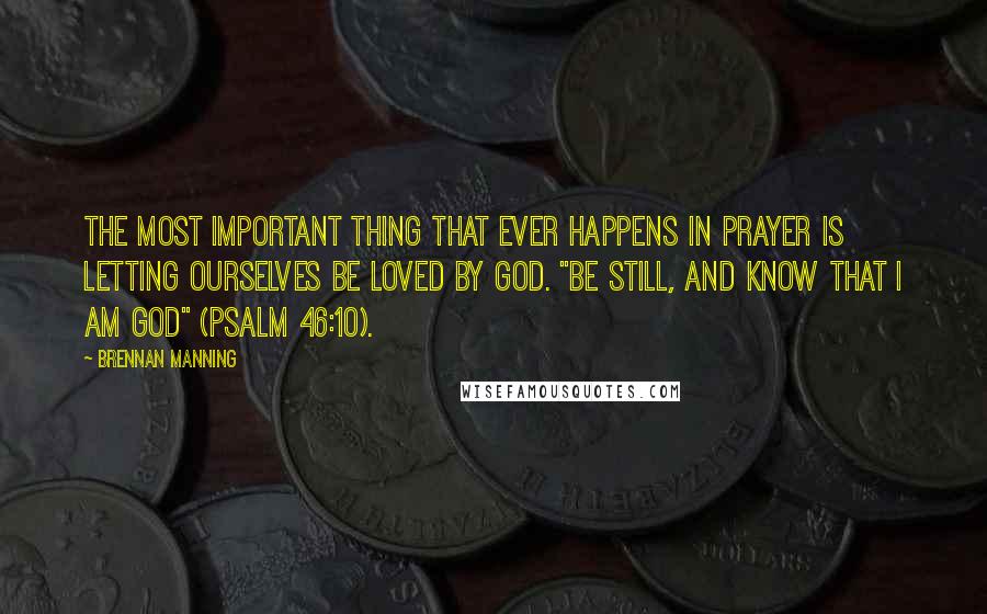 Brennan Manning Quotes: The most important thing that ever happens in prayer is letting ourselves be loved by God. "Be still, and know that I am God" (Psalm 46:10).