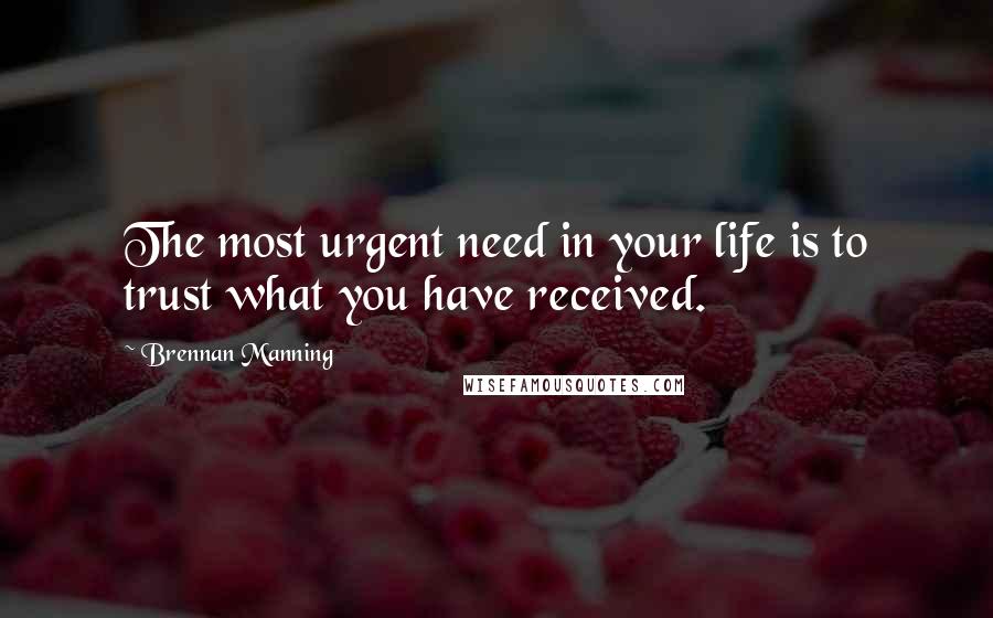 Brennan Manning Quotes: The most urgent need in your life is to trust what you have received.
