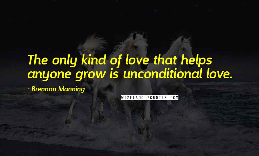 Brennan Manning Quotes: The only kind of love that helps anyone grow is unconditional love.