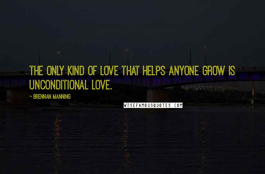 Brennan Manning Quotes: The only kind of love that helps anyone grow is unconditional love.