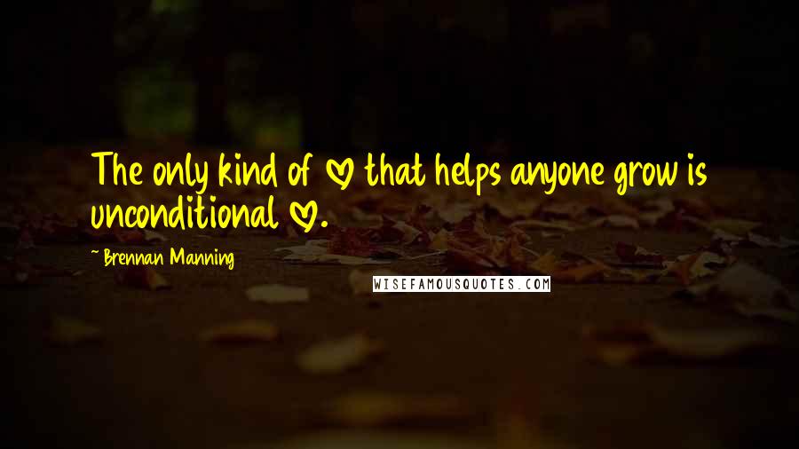 Brennan Manning Quotes: The only kind of love that helps anyone grow is unconditional love.