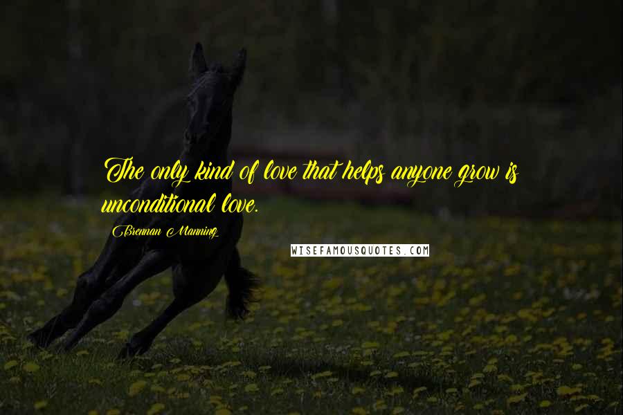 Brennan Manning Quotes: The only kind of love that helps anyone grow is unconditional love.