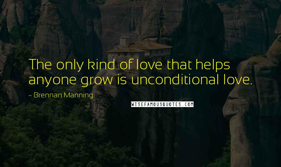 Brennan Manning Quotes: The only kind of love that helps anyone grow is unconditional love.