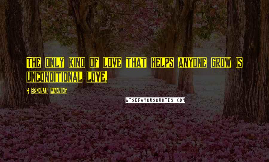 Brennan Manning Quotes: The only kind of love that helps anyone grow is unconditional love.