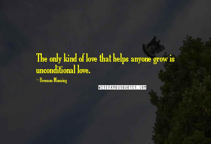 Brennan Manning Quotes: The only kind of love that helps anyone grow is unconditional love.