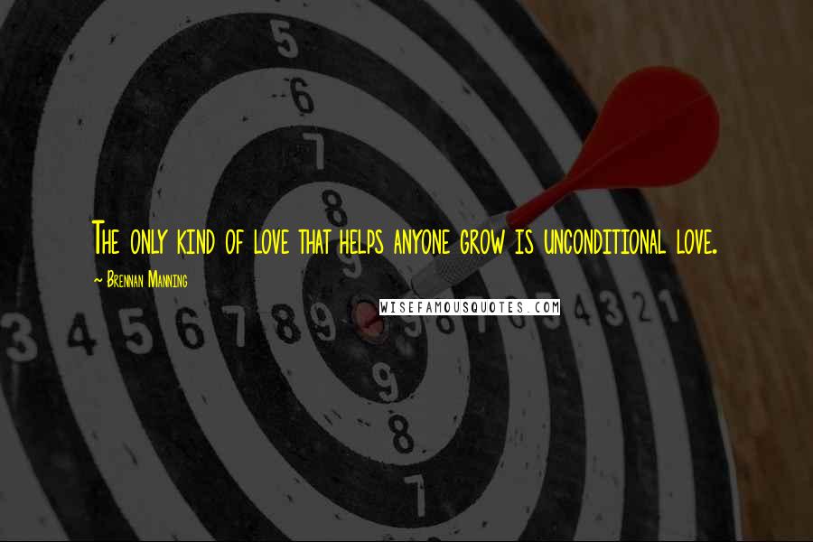 Brennan Manning Quotes: The only kind of love that helps anyone grow is unconditional love.