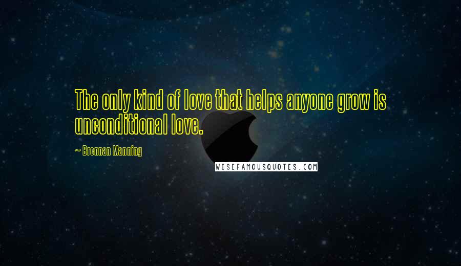 Brennan Manning Quotes: The only kind of love that helps anyone grow is unconditional love.