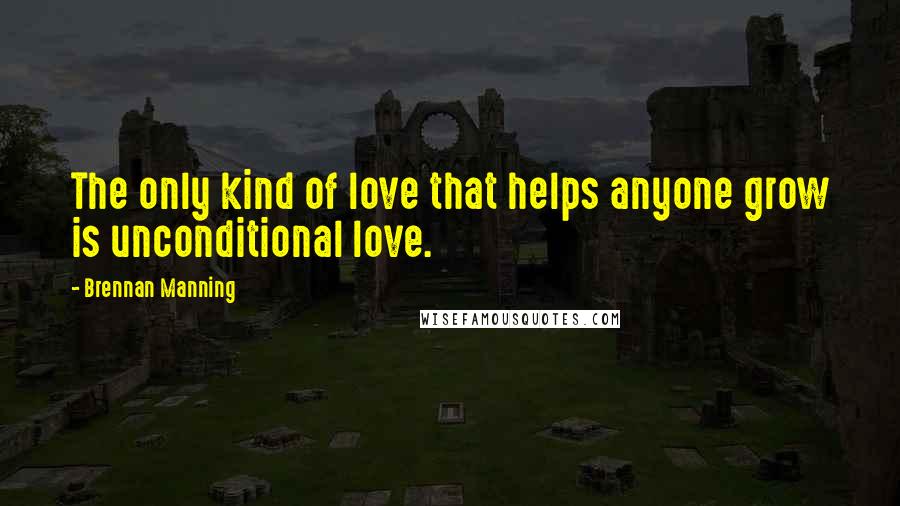 Brennan Manning Quotes: The only kind of love that helps anyone grow is unconditional love.