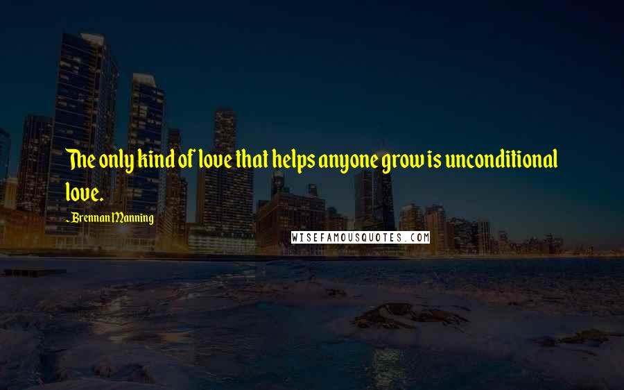 Brennan Manning Quotes: The only kind of love that helps anyone grow is unconditional love.