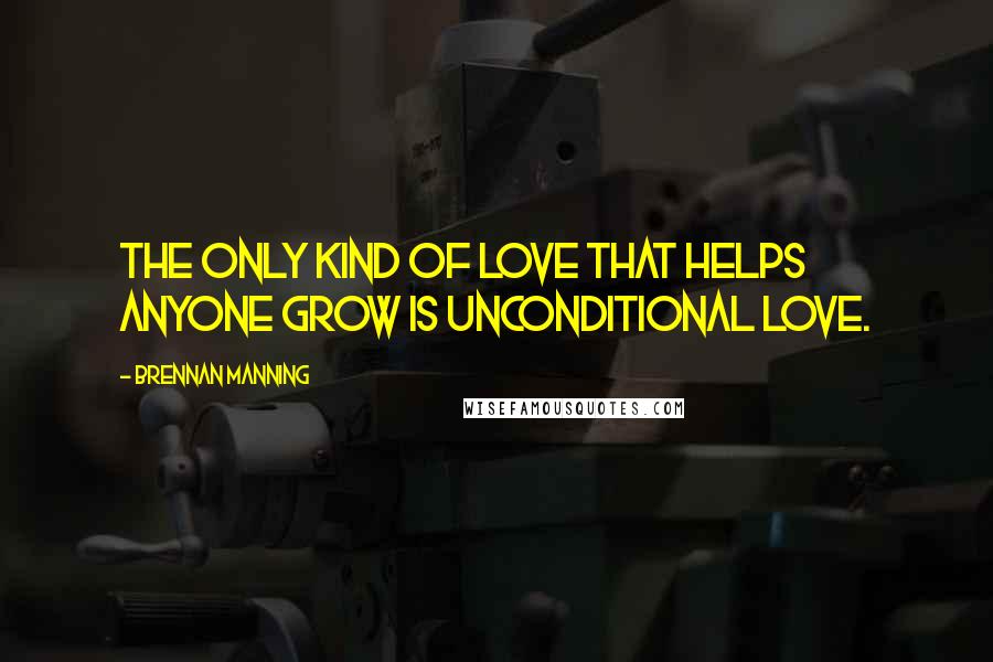 Brennan Manning Quotes: The only kind of love that helps anyone grow is unconditional love.