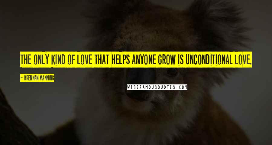 Brennan Manning Quotes: The only kind of love that helps anyone grow is unconditional love.