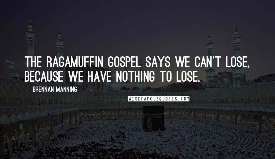 Brennan Manning Quotes: The ragamuffin gospel says we can't lose, because we have nothing to lose.