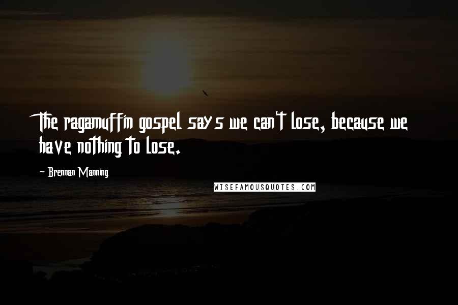 Brennan Manning Quotes: The ragamuffin gospel says we can't lose, because we have nothing to lose.